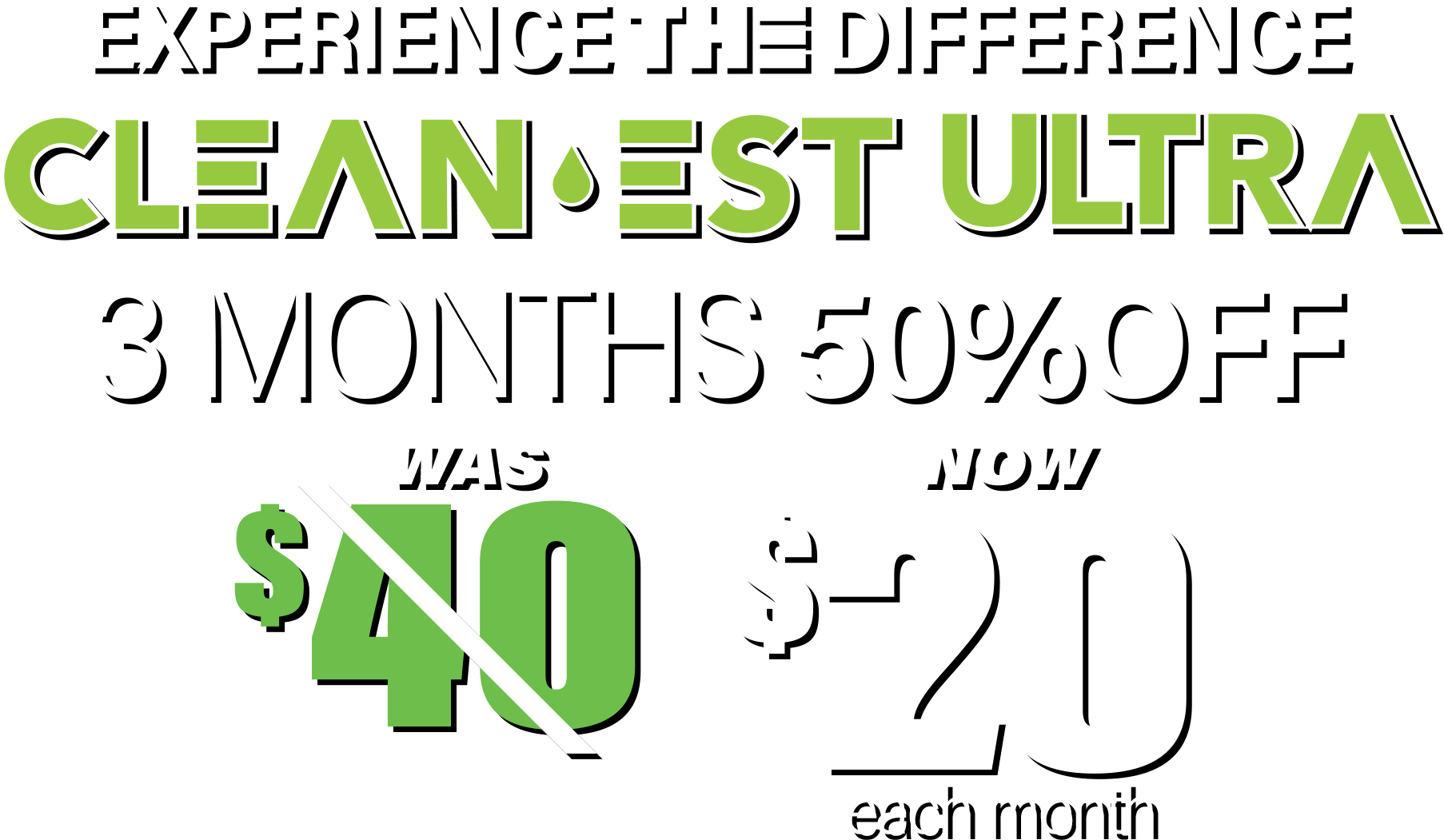 Experience the Difference. CLEAN-EST-ULTRA. 3 Months for 50% Off. Was $40. Now $20.